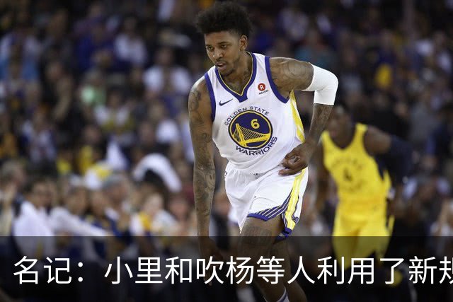 名记：小里&吹杨等人利用了新规 无需自由市场开启即可与主队谈判