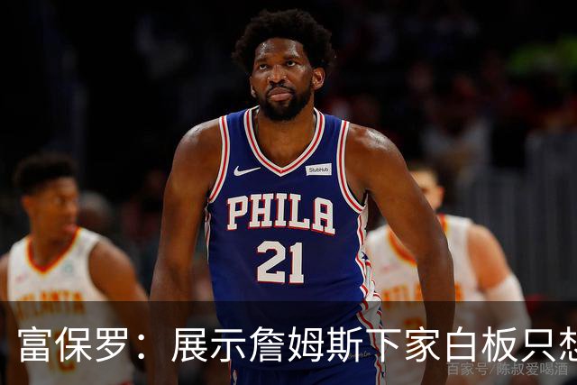 富保罗：展示詹姆斯下家白板只想让球迷了解决策内幕&是艰难决定