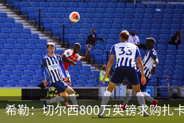 希勒：切尔西800万英镑求购扎卡太离谱，上赛季他是英超最佳之一