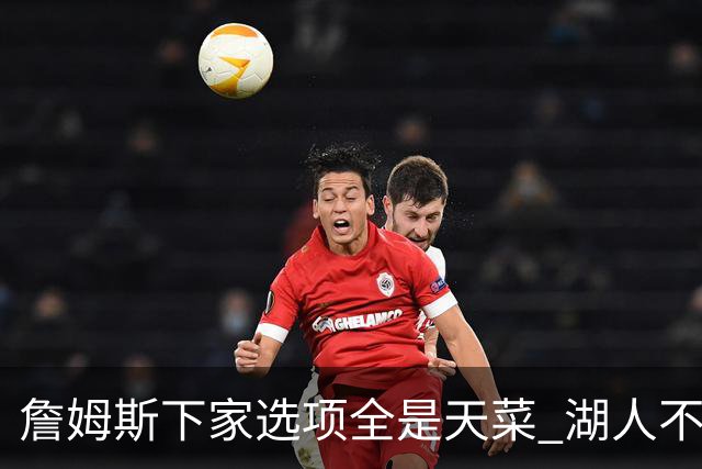 詹姆斯下家选项全是天菜 湖人不给的体面这些队能给