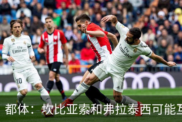 都体：坎比亚索和弗拉泰西可能互换，但国米需要加钱给尤文