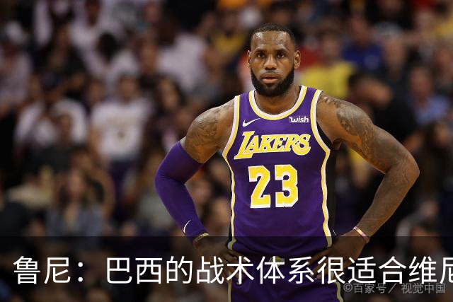 鲁尼：巴西的战术体系很适合维尼修斯，他正在找回最佳状态